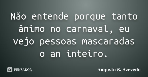 Não entende porque tanto ânimo no carnaval, eu vejo pessoas mascaradas o an inteiro.... Frase de Augusto S. Azevedo.