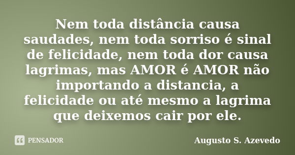 Nem toda distância causa saudades, nem toda sorriso é sinal de felicidade, nem toda dor causa lagrimas, mas AMOR é AMOR não importando a distancia, a felicidade... Frase de Augusto S. Azevedo.