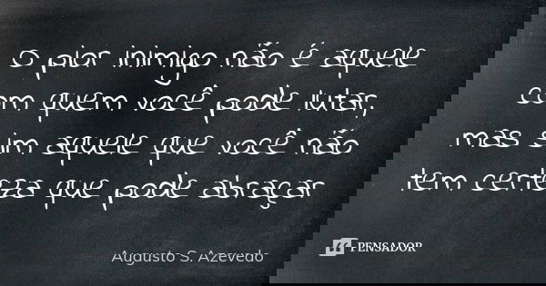 O pior inimigo não é aquele com quem você pode lutar, mas sim aquele que você não tem certeza que pode abraçar... Frase de Augusto S. Azevedo.