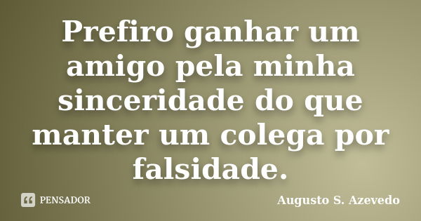 Prefiro ganhar um amigo pela minha sinceridade do que manter um colega por falsidade.... Frase de Augusto S. Azevedo.