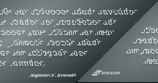 Se eu tivesse dado ouvidos a todos os profetas do fracasso que ficam ao meu redor, jamais teria dado um passo em direção aos meus sonhos.... Frase de Augusto S. Azevedo.