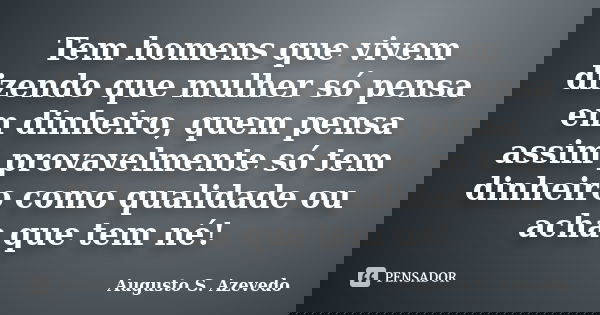 Tem homens que vivem dizendo que mulher só pensa em dinheiro, quem pensa assim provavelmente só tem dinheiro como qualidade ou acha que tem né!... Frase de Augusto S. Azevedo.