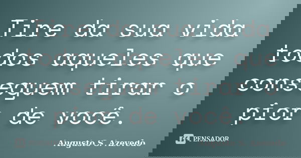 Tire da sua vida todos aqueles que conseguem tirar o pior de você.... Frase de Augusto S. Azevedo.