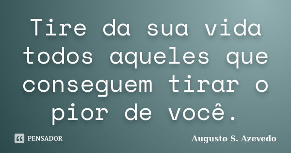 Tire da sua vida todos aqueles que conseguem tirar o pior de você.... Frase de Augusto S. Azevedo.