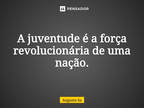 ⁠A juventude é a força revolucionária de uma nação.... Frase de Augusto Sa.
