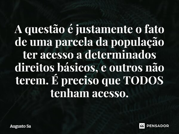 ⁠A questão é justamente o fato de uma parcela da população ter acesso a determinados direitos básicos, e outros não terem. É preciso que TODOS tenham acesso.... Frase de Augusto Sa.