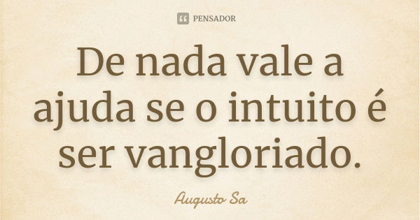 De nada vale a ajuda se o intuito é ser vangloriado.... Frase de Augusto Sa.