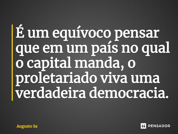 É um equívoco pensar que em um país no qual o capital manda, o proletariado viva uma verdadeira democracia.⁠... Frase de Augusto Sa.