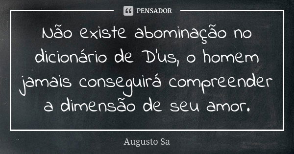 Não existe abominação no dicionário de D'us, o homem jamais conseguirá compreender a dimensão de seu amor.... Frase de Augusto Sa.