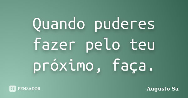 Quando puderes fazer pelo teu próximo, faça.... Frase de Augusto Sa.