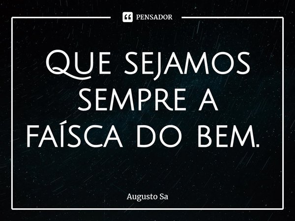 Que sejamos sempre a faísca do bem. ⁠... Frase de Augusto Sa.