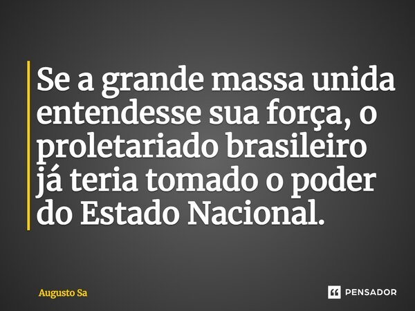 Se a grande massa unida entendesse sua força, o proletariado ⁠brasileiro já teria tomado o poder do Estado Nacional.... Frase de Augusto Sa.