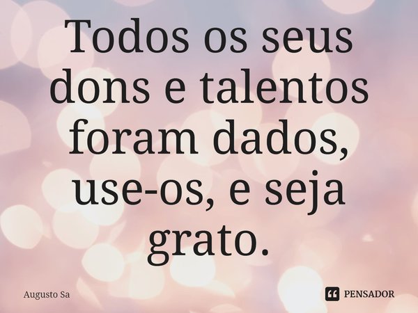 Todos os seus dons e talentos foram dados, use-os, e seja grato.... Frase de Augusto Sa.