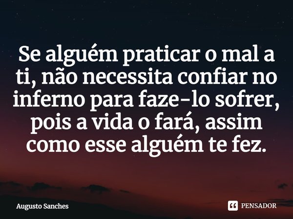 ⁠⁠Se alguém praticar o mal a ti, não necessita confiar no inferno para faze-lo sofrer, pois a vida o fará, assim como esse alguém te fez.... Frase de Augusto Sanches.