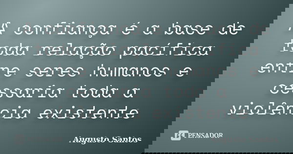 A confiança é a base de toda relação pacífica entre seres humanos e cessaria toda a violência existente... Frase de Augusto Santos.