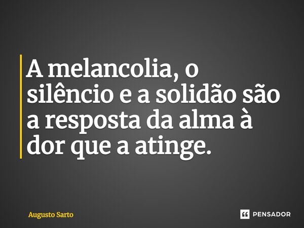 ⁠A melancolia, o silêncio e a solidão são a resposta da alma à dor que a atinge.... Frase de Augusto Sarto.