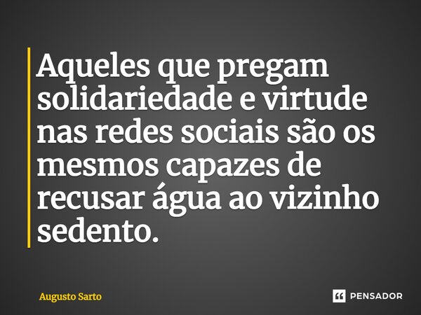 ⁠Aqueles que pregam solidariedade e virtude nas redes sociais são os mesmos capazes de recusar água ao vizinho sedento.... Frase de Augusto Sarto.