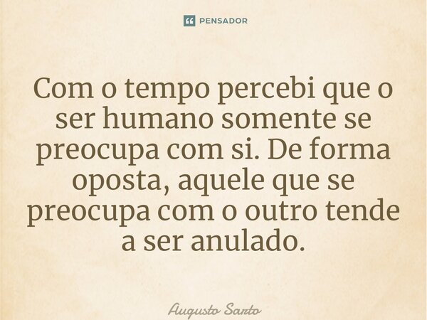 ⁠Com o tempo percebi que o ser humano somente se preocupa com si. De forma oposta, aquele que se preocupa com o outro tende a ser anulado.... Frase de Augusto Sarto.