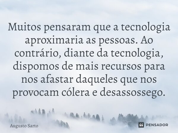 ⁠Muitos pensaram que a tecnologia aproximaria as pessoas. Ao contrário, diante da tecnologia, dispomos de mais recursos para nos afastar daqueles que nos provoc... Frase de Augusto Sarto.