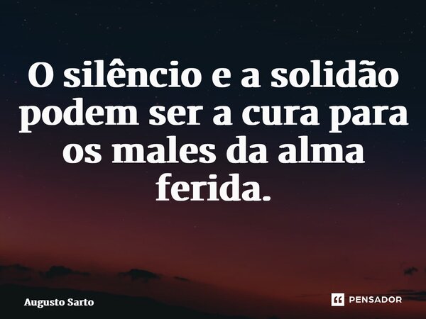 O silêncio e a solidão podem ser a cura para os males da alma ferida. ⁠... Frase de Augusto Sarto.