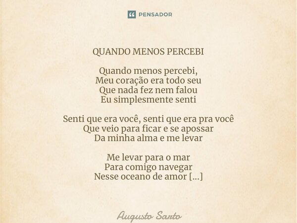 ⁠QUANDO MENOS PERCEBI Quando menos percebi, Meu coração era todo seu Que nada fez nem falou Eu simplesmente senti Senti que era você, senti que era pra você Que... Frase de Augusto Sarto.