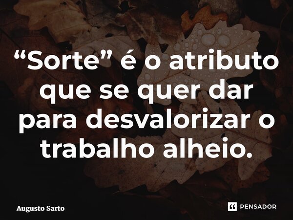 “Sorte” é o atributo que se quer dar para desvalorizar o trabalho alheio.⁠... Frase de Augusto Sarto.