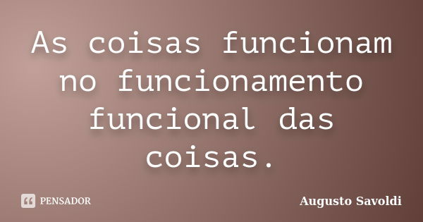 As coisas funcionam no funcionamento funcional das coisas.... Frase de Augusto Savoldi.