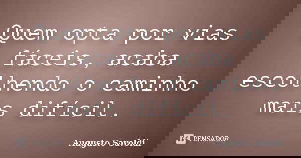 Quem opta por vias fáceis, acaba escolhendo o caminho mais difícil.... Frase de Augusto Savoldi.
