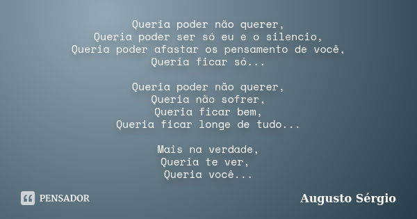 Queria poder não querer, Queria poder ser só eu e o silencio, Queria poder afastar os pensamento de você, Queria ficar só... Queria poder não querer, Queria não... Frase de Augusto Sérgio.