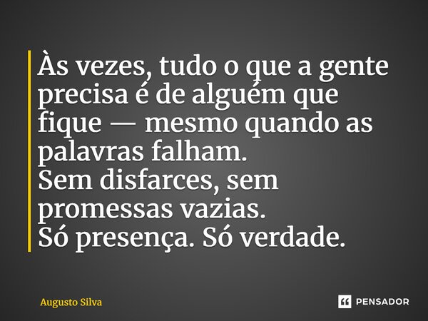 ⁠Às vezes, tudo o que a gente precisa é de alguém que fique — mesmo quando as palavras falham. Sem disfarces, sem promessas vazias. Só presença. Só verdade.... Frase de Augusto Silva.
