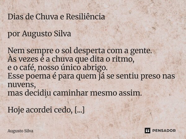 Dias de Chuva e Resiliência por Augusto Silva Nem sempre o sol desperta com a gente. Às vezes é a chuva que dita o ritmo, e o café, nosso único abrigo. Esse po... Frase de Augusto Silva.