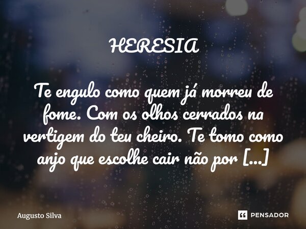 HERESIA Te engulo como quem já morreu de fome. Com os olhos cerrados na vertigem do teu cheiro. Te tomo como anjo que escolhe cair não por pecado, mas por dese... Frase de Augusto Silva.