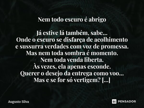 Nem todo escuro é abrigo Já estive lá também, sabe... Onde o escuro se disfarça de acolhimento e sussurra verdades com voz de promessa. Mas nem toda sombra é m... Frase de Augusto Silva.