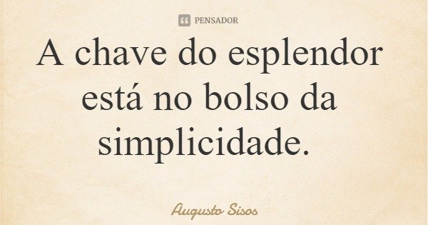 A chave do esplendor está no bolso da simplicidade.... Frase de Augusto Sisos.