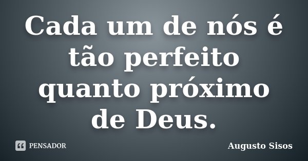 Cada um de nós é tão perfeito quanto próximo de Deus.... Frase de Augusto Sisos.