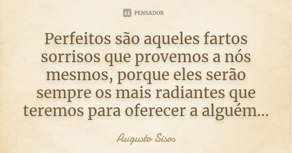 Perfeitos são aqueles fartos sorrisos que provemos a nós mesmos, porque eles serão sempre os mais radiantes que teremos para oferecer a alguém...... Frase de Augusto Sisos.