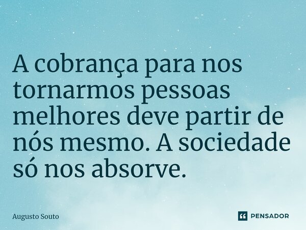 A cobrança para nos tornarmos pessoas melhores deve partir de nós mesmo. A sociedade só nos absorve.... Frase de Augusto Souto.