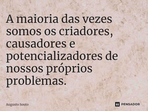A maioria das vezes somos os criadores, causadores e potencializadores de nossos próprios problemas.... Frase de Augusto Souto.