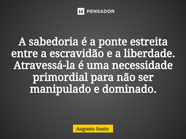 A sabedoria é a ponte estreita entre a escravidão e a liberdade. Atravessá-la é uma necessidade primordial para não ser manipulado e dominado.... Frase de Augusto Souto.