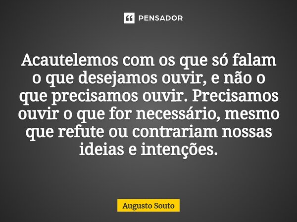Acautelemos com os que só falam o que desejamos ouvir, e não o que precisamos ouvir. Precisamos ouvir o que for necessário, mesmo que refute ou contrariam nossa... Frase de Augusto Souto.