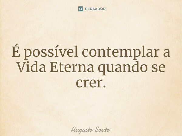 É possível contemplar a Vida Eterna quando se crer.... Frase de Augusto Souto.