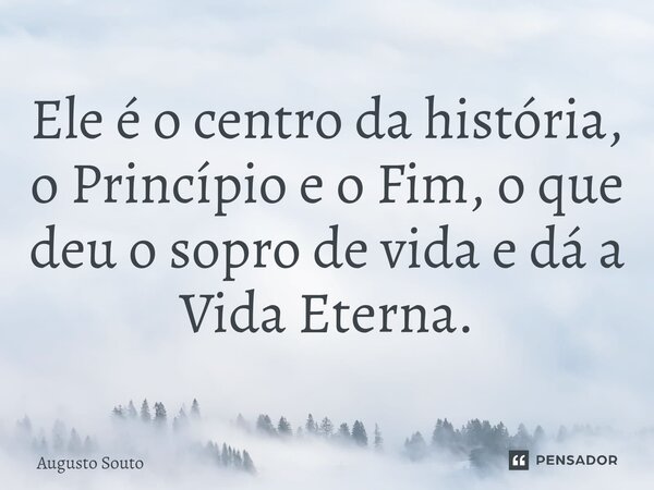 Ele é o centro da história, o Princípio e o Fim, o que deu o sopro de vida e dá a Vida Eterna.... Frase de Augusto Souto.