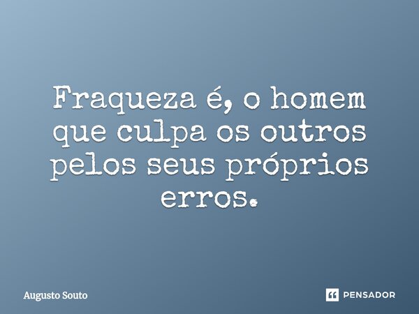 Fraqueza é, o homem que culpa os outros pelos seus próprios erros.... Frase de Augusto Souto.