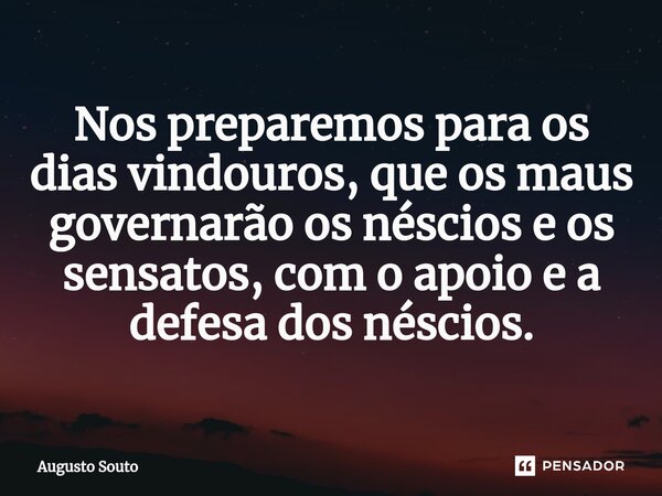 Nos preparemos para os dias vindouros, que os maus governarão os néscios e os sensatos, com o apoio e a defesa dos néscios.... Frase de Augusto Souto.
