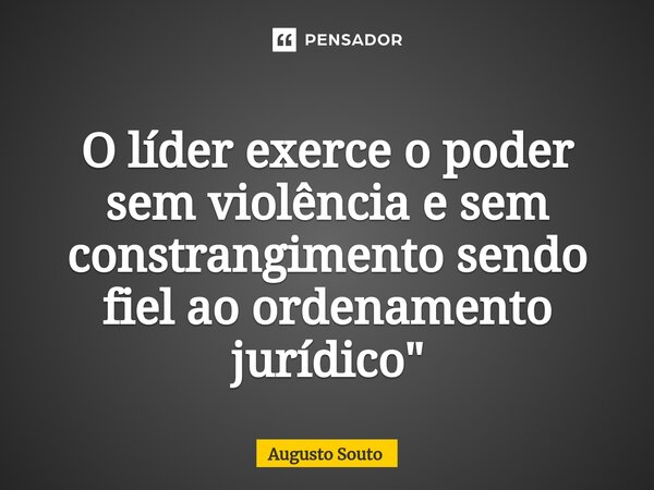 ⁠O líder exerce o poder sem violência e sem constrangimento sendo fiel ao ordenamento jurídico"... Frase de Augusto Souto.