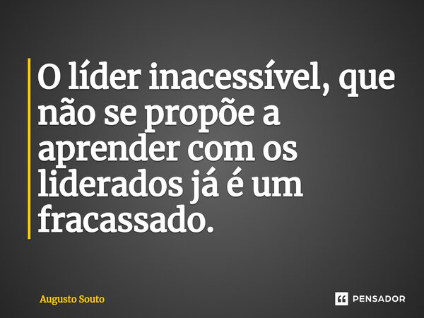 O líder inacessível, que não se propõe a aprender com os liderados já é um fracassado.... Frase de Augusto Souto.