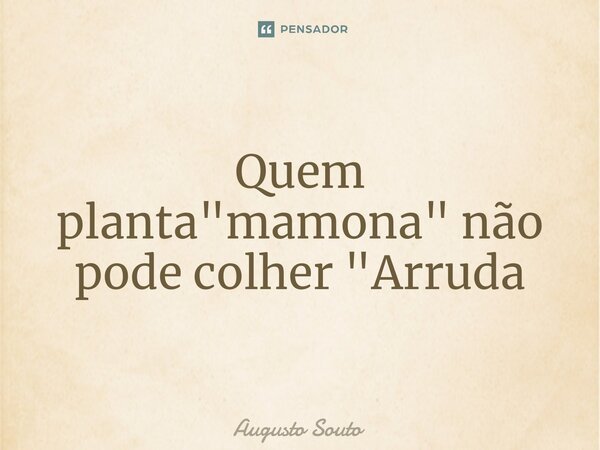 Quem planta "mamona" não pode colher "Arruda... Frase de Augusto Souto.