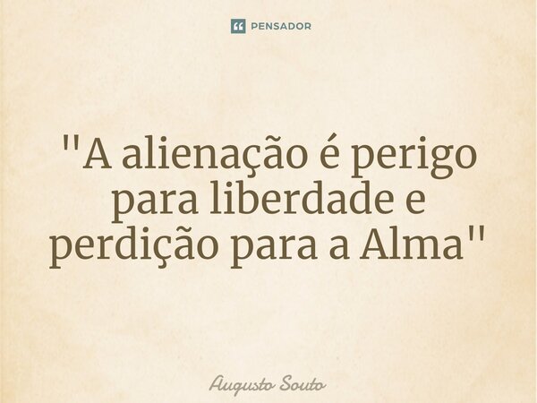 ⁠"A alienação é perigo para liberdade e perdição para a Alma"... Frase de Augusto Souto.