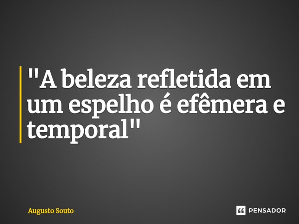 ⁠"A beleza refletida em um espelho é efêmera e temporal"... Frase de Augusto Souto.