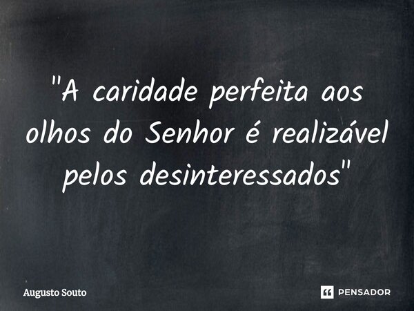 ⁠"A caridade perfeita aos olhos do Senhor é realizável pelos desinteressados"... Frase de Augusto Souto.